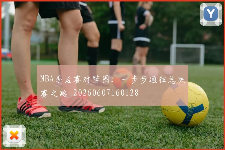 NBA季后赛对阵图:一步步通往总决赛之路_20260607160128