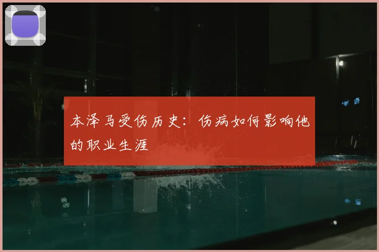 本泽马受伤历史：伤病如何影响他的职业生涯
