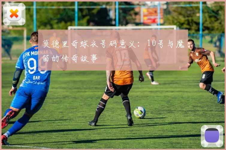 莫德里奇球衣号码意义:10号与魔笛的传奇故事