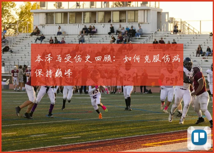 本泽马受伤史回顾:如何克服伤病保持巅峰