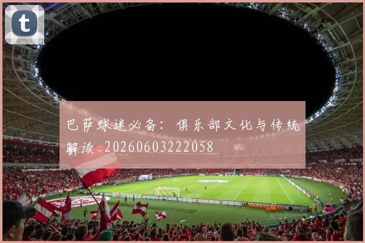 巴萨球迷必备:俱乐部文化与传统解读_20260603222058