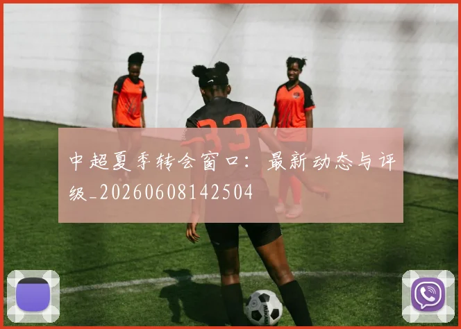 中超夏季转会窗口：最新动态与评级_20260608142504