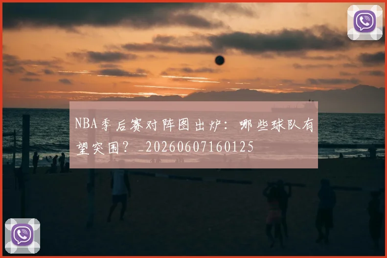 NBA季后赛对阵图出炉：哪些球队有望突围？_20260607160125