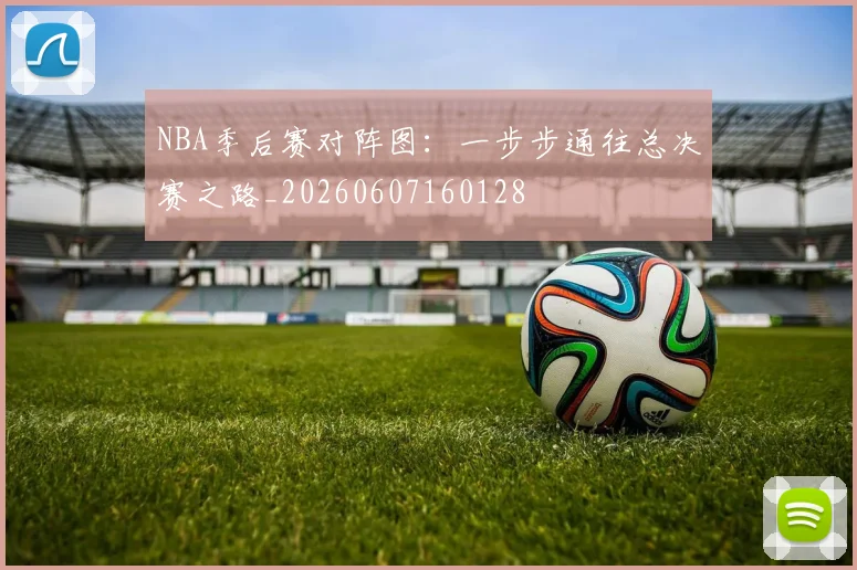 NBA季后赛对阵图:一步步通往总决赛之路_20260607160128