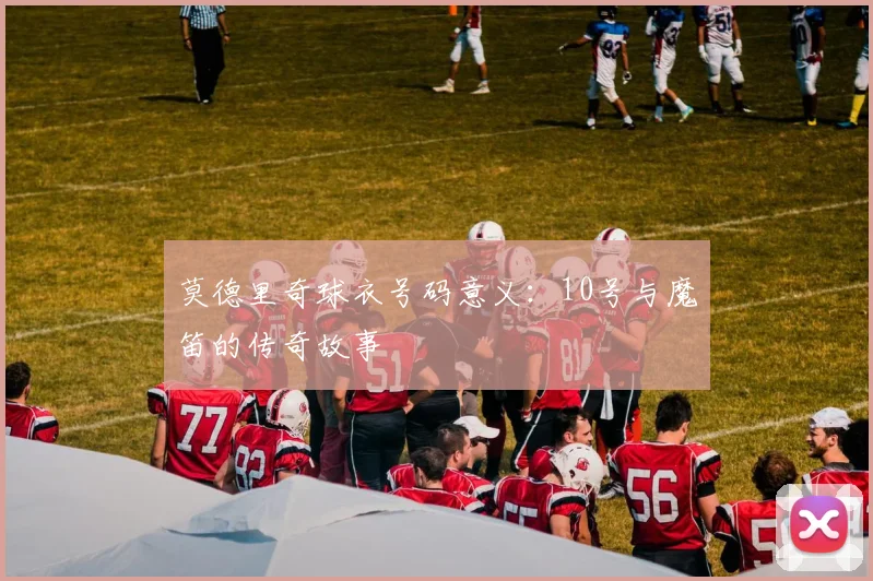 莫德里奇球衣号码意义：10号与魔笛的传奇故事