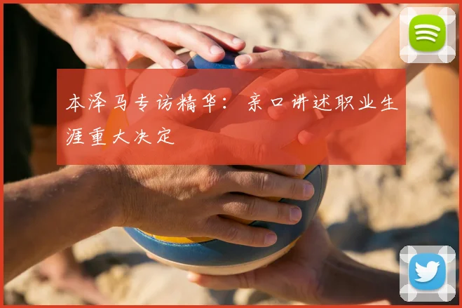 本泽马专访精华:亲口讲述职业生涯重大决定
